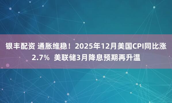 银丰配资 通胀维稳！2025年12月美国CPI同比涨2.7%  美联储3月降息预期再升温