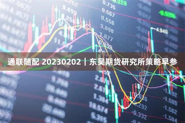 通联随配 20230202｜东吴期货研究所策略早参