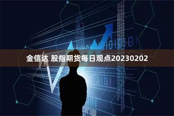 金信达 股指期货每日观点20230202