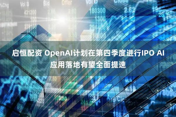 启恒配资 OpenAI计划在第四季度进行IPO AI应用落地有望全面提速
