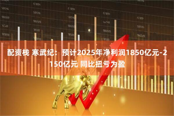 配资栈 寒武纪：预计2025年净利润1850亿元-2150亿元 同比扭亏为盈