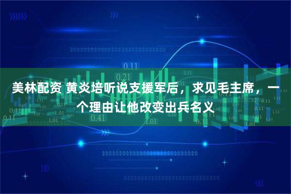 美林配资 黄炎培听说支援军后，求见毛主席，一个理由让他改变出兵名义