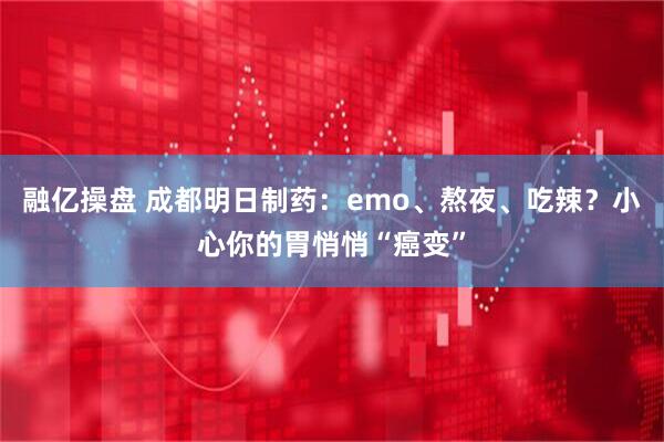 融亿操盘 成都明日制药：emo、熬夜、吃辣？小心你的胃悄悄“癌变”