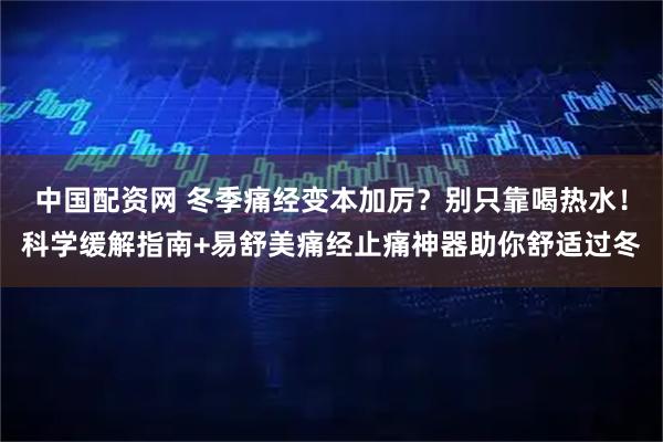 中国配资网 冬季痛经变本加厉？别只靠喝热水！科学缓解指南+易舒美痛经止痛神器助你舒适过冬