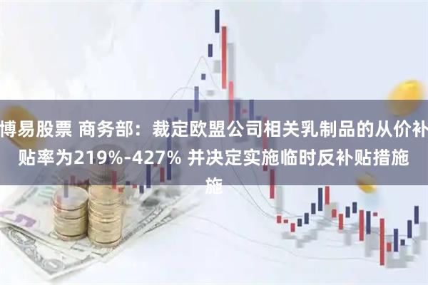 博易股票 商务部：裁定欧盟公司相关乳制品的从价补贴率为219%-427% 并决定实施临时反补贴措施