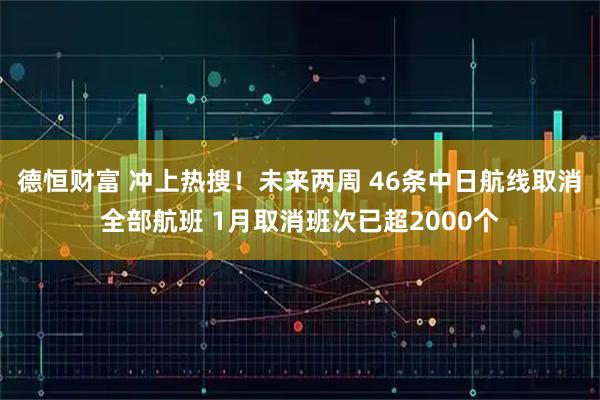 德恒财富 冲上热搜！未来两周 46条中日航线取消全部航班 1月取消班次已超2000个