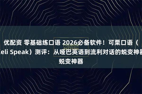优配资 零基础练口语 2026必备软件！可栗口语（Keli Speak）测评：从哑巴英语到流利对话的蜕变神器