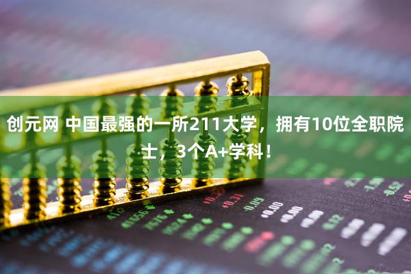 创元网 中国最强的一所211大学，拥有10位全职院士，3个A+学科！