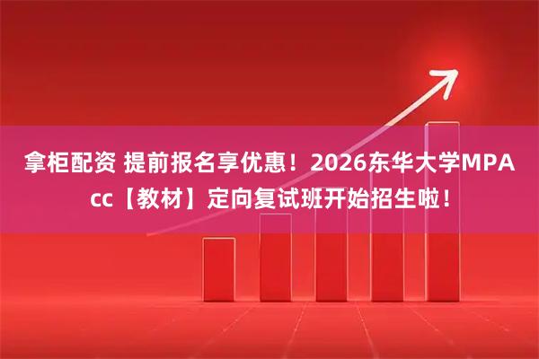 拿柜配资 提前报名享优惠！2026东华大学MPAcc【教材】定向复试班开始招生啦！