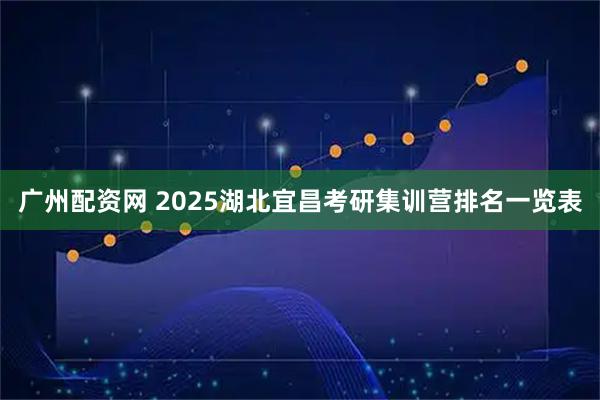 广州配资网 2025湖北宜昌考研集训营排名一览表