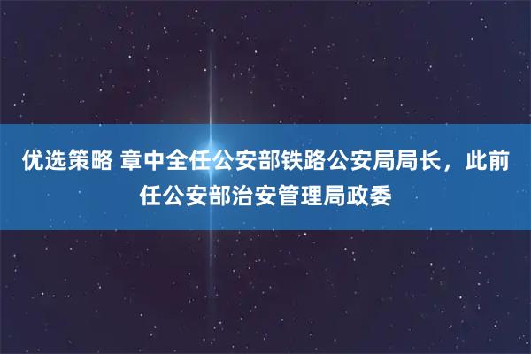 优选策略 章中全任公安部铁路公安局局长，此前任公安部治安管理局政委