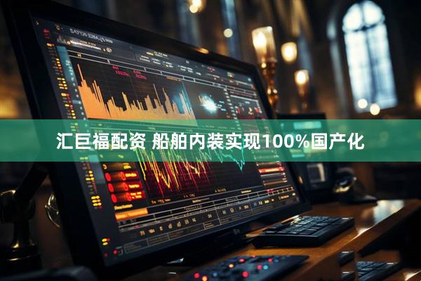 汇巨福配资 船舶内装实现100%国产化