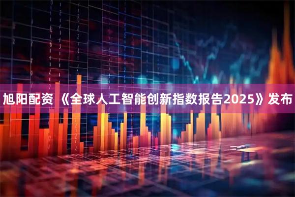 旭阳配资 《全球人工智能创新指数报告2025》发布