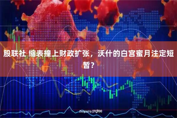 股联社 缩表撞上财政扩张，沃什的白宫蜜月注定短暂？