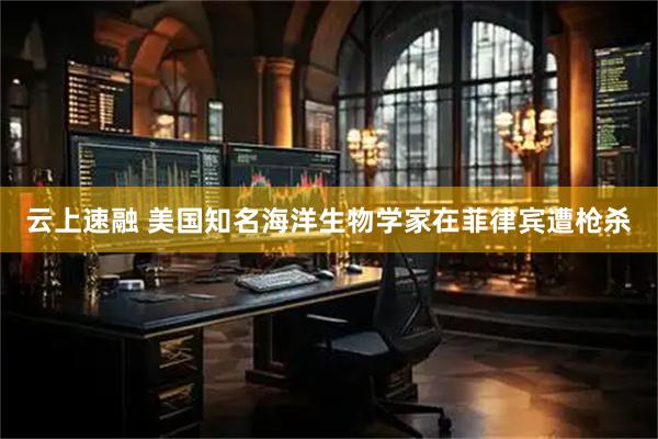 云上速融 美国知名海洋生物学家在菲律宾遭枪杀