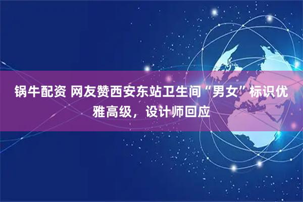 锅牛配资 网友赞西安东站卫生间“男女”标识优雅高级，设计师回应